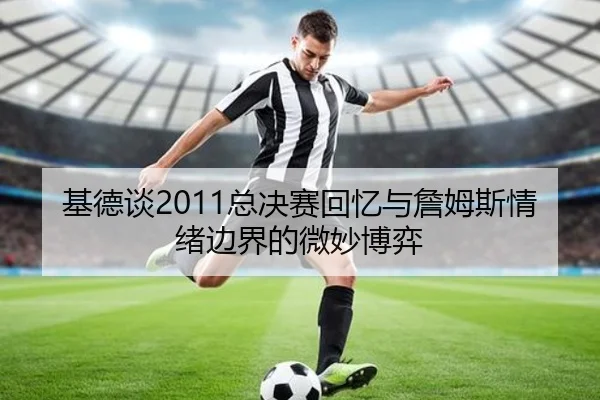 基德谈2011总决赛回忆与詹姆斯情绪边界的微妙博弈